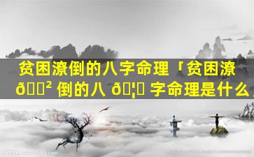 贫困潦倒的八字命理「贫困潦 🌲 倒的八 🦁 字命理是什么」